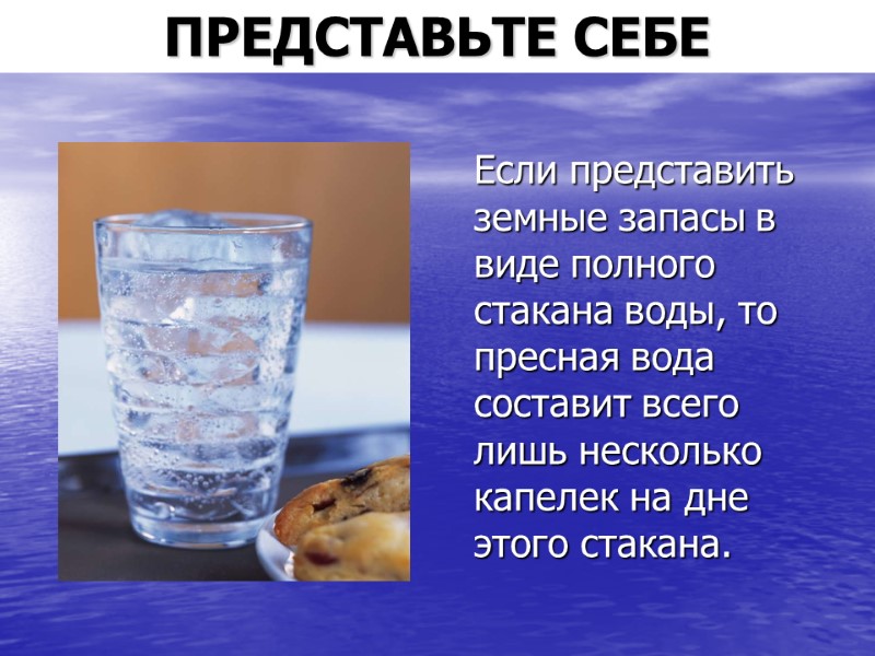 ПРЕДСТАВЬТЕ СЕБЕ Если представить земные запасы в виде полного стакана воды, то пресная вода